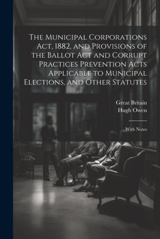 Paperback The Municipal Corporations Act, 1882, and Provisions of the Ballot Act and Corrupt Practices Prevention Acts Applicable to Municipal Elections, and Ot Book