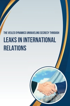 Paperback The Veiled Dynamics: Unraveling Secrecy Through Leaks in International Relations Book