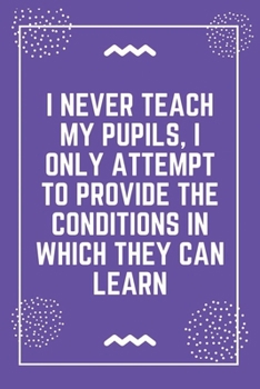 I never teach my pupils, I only attempt to provide the conditions in which they can learn: Best Teacher Notebook | Best Gift For Teacher | Lined Journal 6" x 9"