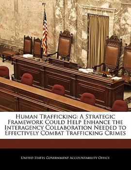 Paperback Human Trafficking: A Strategic Framework Could Help Enhance the Interagency Collaboration Needed to Effectively Combat Trafficking Crimes Book