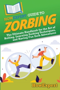 HowExpert Guide to Zorbing: The Ultimate Handbook for the Art of Rolling, Learning Zorbing Techniques, and Having Fun Zorb Adventures