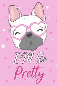I'm so Pretty Journal French Notebook: 120 Pages Lined Journal Notebook Gift For French Bulldog Lover Men and Women - The Perfect Notebooks Journals and Diary Book Gifts For Bulldogs Mom and Dad