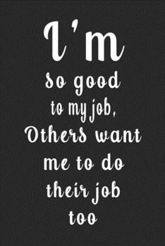 I'm So Good to My Job, Others Want Me to Do Their Job Too (Quote Journal, Funny Book of Quotes, Coffee Table Books) : Journal 6 X 9, 120 Page Blank Lined Paperback Journal/Notebook