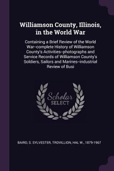 Williamson County, Illinois, in the World War: Containing a Brief Review of the World War--complete History of Williamson County's ... and Marines--industrial Review of Busi