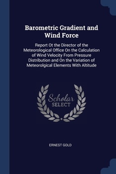 Paperback Barometric Gradient and Wind Force: Report Ot the Director of the Meteorological Office On the Calculation of Wind Velocity From Pressure Distribution Book
