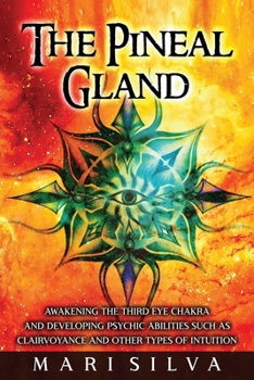 Paperback The Pineal Gland: Awakening the Third Eye Chakra and Developing Psychic Abilities such as Clairvoyance and Other Types of Intuition Book