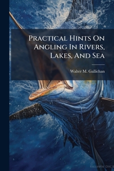 Practical Hints on Angling in Rivers, Lakes, and Sea: With Illustrations...