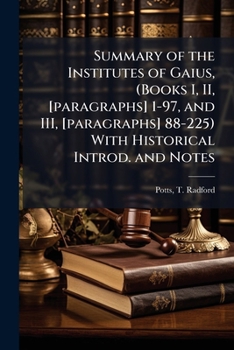 Summary of the Institutes of Gaius, (Books I, II, [paragraphs] 1-97, and III, [paragraphs] 88-225) With Historical Introd. and Notes