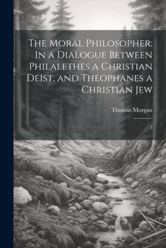 Paperback The Moral Philosopher: In a Dialogue Between Philalethes a Christian Deist, and Theophanes a Christian Jew: 3 Book