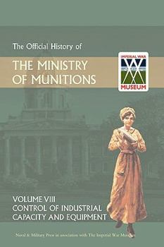 Hardcover Official History of the Ministry of Munitions Volume VIII: Control of Industrial Capacity and Equipment Book