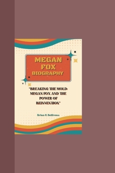 MEGAN FOX BIOGRAPHY: BREAKING THE MOLD: MEGAN FOX AND THE POWER OF REINVENTION