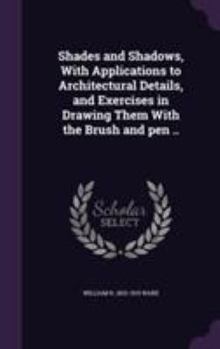 Hardcover Shades and Shadows, With Applications to Architectural Details, and Exercises in Drawing Them With the Brush and pen .. Book