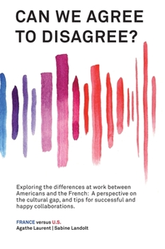 Hardcover Can We Agree to Disagree: Exploring the differences at work between Americans and the French: A cross-cultural perspective on the gap between th Book