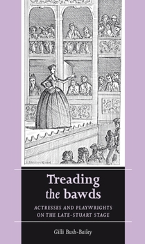 Treading the Bawds: Actresses and Playwrights on the Late-Stuart Stage (Women, Theatre and Performance)