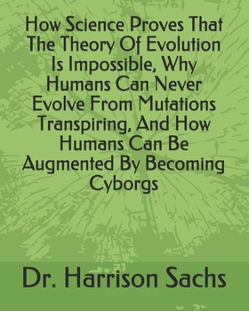 Paperback How Science Proves That The Theory Of Evolution Is Impossible, Why Humans Can Never Evolve From Mutations Transpiring, And How Humans Can Be Augmented Book