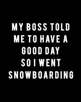 My Boss Told Me to Have a Good Day So I Went Snowboarding: Snowboarding Gift for People Who Love to Go Snowboarding - Funny Saying on Black and White Cover Design - Blank Lined Journal or Notebook