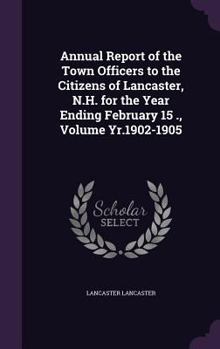 Hardcover Annual Report of the Town Officers to the Citizens of Lancaster, N.H. for the Year Ending February 15 ., Volume Yr.1902-1905 Book