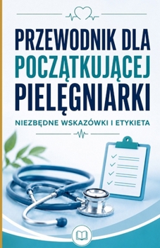 Przewodnik dla poczatkujacej pielegniarki: niezbedne wskazówki i etykieta (Polish Edition)