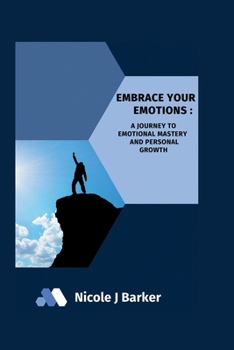EMBRACE YOUR EMOTIONS: A JOURNEY TO EMOTIONAL MASTERY AND PERSONAL GROWTH (EMBRACE SERIES)