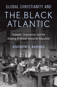 Hardcover Global Christianity and the Black Atlantic: Tuskegee, Colonialism, and the Shaping of African Industrial Education Book