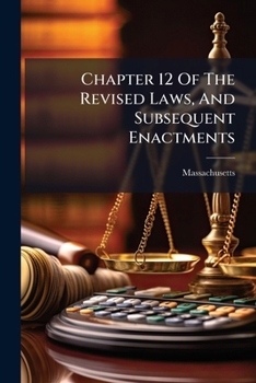 Chapter 12 Of The Revised Laws, And Subsequent Enactments: Regulating Taxation By The Local Assessors In Massachusetts, Including Statutes Relating To The Collection Of Taxes...