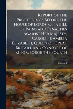Report of the Proceedings Before the House of Lords, On a Bill of Pains and Penalties Against Her Majesty, Caroline Amelia Elizabeth, Queen of Great ... with with the Journals of the House of Lords