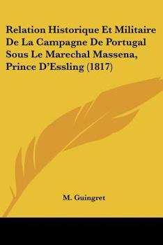 Relation Historique Et Militaire de la Campagne de Portugal, Sous Le Mar�chal Mass�na, Prince d'Essling: Contenant Les Op�rations Militaires Qui Se Rapportent � l'Exp�dition de Mass�na, Et Les Divers 