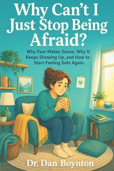 Why Can't I Just Stop Being Afraid?: Why Fear Makes Sense, Why It Keeps Showing Up, and How to Start Feeling Safe Again