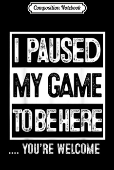 Composition Notebook: I Paused My Game To Be Here Funny gaming gift  Journal/Notebook Blank Lined Ruled 6x9 100 Pages