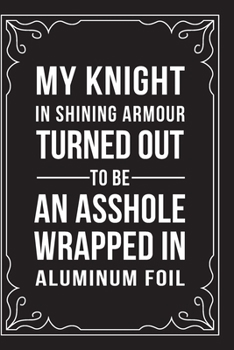 Paperback My Knight in Shining Armour Turned Out to Be an Asshole Wrapped in Aluminum Foil: This 6"X9" journal features funny relationship quotes, makes great g Book