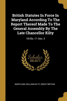 Paperback British Statutes In Force In Maryland According To The Report Thereof Made To The General Assembly By The Late Chancellor Kilty: 18 Eliz.-11 Geo. 3 Book