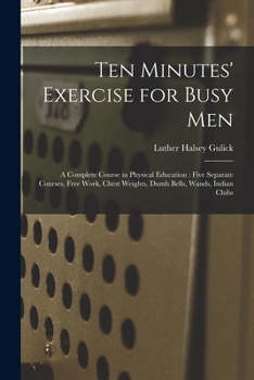 Paperback Ten Minutes' Exercise for Busy Men: A Complete Course in Physical Education: Five Separate Courses, Free Work, Chest Weights, Dumb Bells, Wands, India Book