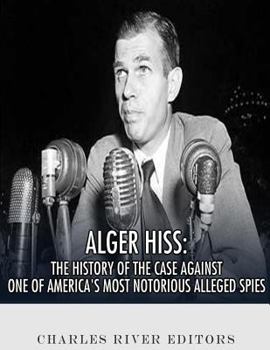 Alger Hiss: The History of the Case Against One of America's Most Notorious Alleged Spies