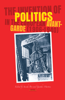The Invention of Politics in the European Avant-Garde, 1906-1940 (Avant-Garde Critical Studies 19) (Avant Garde Critical Studies)