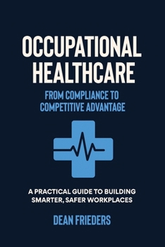 Occupational Healthcare: From Compliance to Competitive Advantage: A Practical Guide to Building Smarter, Safer Workplaces