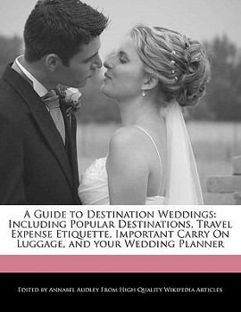 A Guide to Destination Weddings : Including Popular Destinations, Travel Expense Etiquette, Important Carry on Luggage, and your Wedding Planner