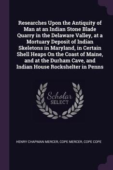 Paperback Researches Upon the Antiquity of Man at an Indian Stone Blade Quarry in the Delaware Valley, at a Mortuary Deposit of Indian Skeletons in Maryland, in Book