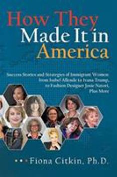 How They Made It in America: Success Stories and Strategies of Immigrant Women: From Isabel Allende to Ivana Trump, to Fashion Designer Josie Natori, Plus More