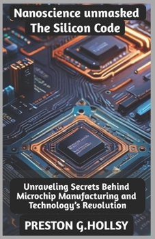 Paperback Nanoscience Unmasked: The Silicon Code: Unraveling Secrets Behind Microchip Manufacturing and Technology's Revolution Book