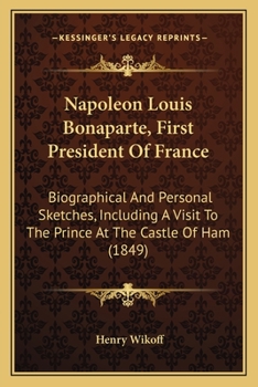 Paperback Napoleon Louis Bonaparte, First President Of France: Biographical And Personal Sketches, Including A Visit To The Prince At The Castle Of Ham (1849) Book