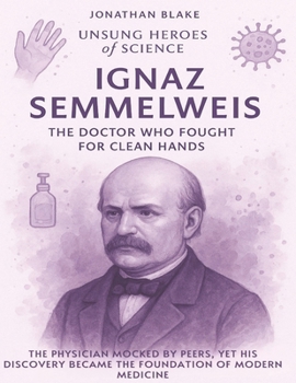 Ignaz Semmelweis: The Doctor Who Fought for Clean Hands. The physician mocked by peers, yet his discovery became the foundation of modern medicine. (Unsung Heroes of Science)