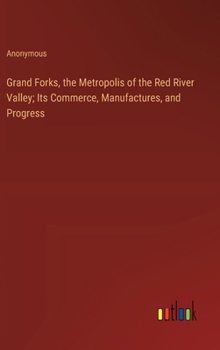 Hardcover Grand Forks, the Metropolis of the Red River Valley; Its Commerce, Manufactures, and Progress Book
