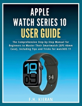 Apple Watch Series 10 User Guide: The Comprehensive Step-by-Step Manual for Beginners to Master Their Smartwatch [GPS 46mm Case], Including Tips and Tricks for watchOS 11