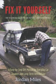 Fix It Yourself: The Essential Guide to Car Repairs and Maintenance: A Step-by-Step DIY Manual for Everyday Car Troubles and Long-Term Vehicle Care