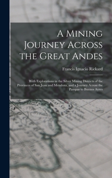 A Mining Journey Across the Great Andes: With Explorations in the Silver Mining Districts of the Provinces of San Juan and Mendoza, and a Journey Across the Pampas to Buenos Ayres