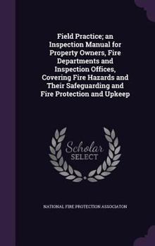 Hardcover Field Practice; an Inspection Manual for Property Owners, Fire Departments and Inspection Offices, Covering Fire Hazards and Their Safeguarding and Fi Book