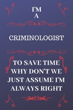 Paperback I'm A Criminologist To Save Time Why Don't We Just Assume I'm Always Right: Perfect Gag Gift For A Criminologist Who Happens To Be Always Be Right! - Book