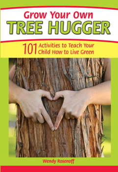 Grow Your Own Tree Hugger: 101 Activities to Teach Your Child How to Live Green