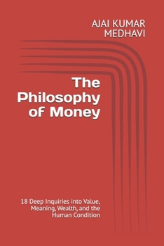 The Philosophy of Money: 18 Deep Inquiries into Value, Meaning, Wealth, and the Human Condition