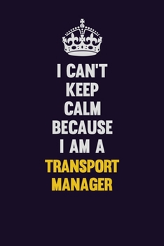 I Can't Keep Calm Because I Am A Transport Manager: Motivational and inspirational career blank lined gift notebook with matte finish
